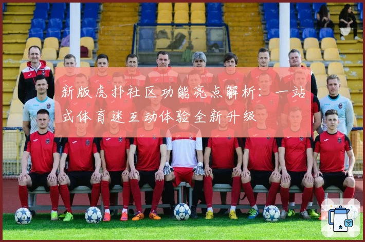 新版虎扑社区功能亮点解析:一站式体育迷互动体验全新升级