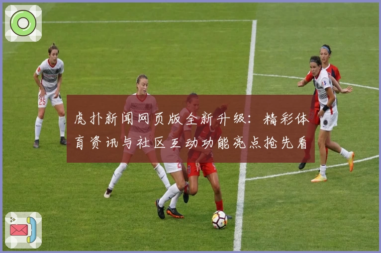 虎扑新闻网页版全新升级：精彩体育资讯与社区互动功能亮点抢先看