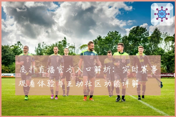 虎扑直播官方入口解析：实时赛事观看体验与互动社区功能详解