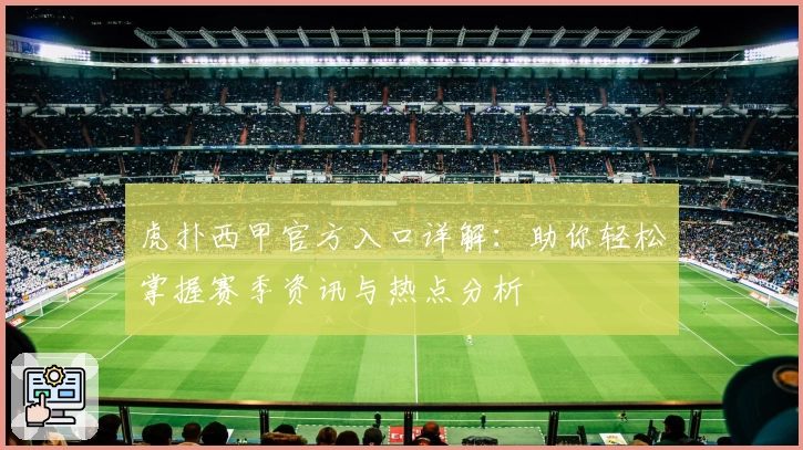 虎扑西甲官方入口详解：助你轻松掌握赛季资讯与热点分析