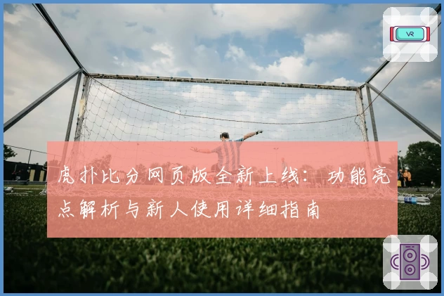 虎扑比分网页版全新上线：功能亮点解析与新人使用详细指南