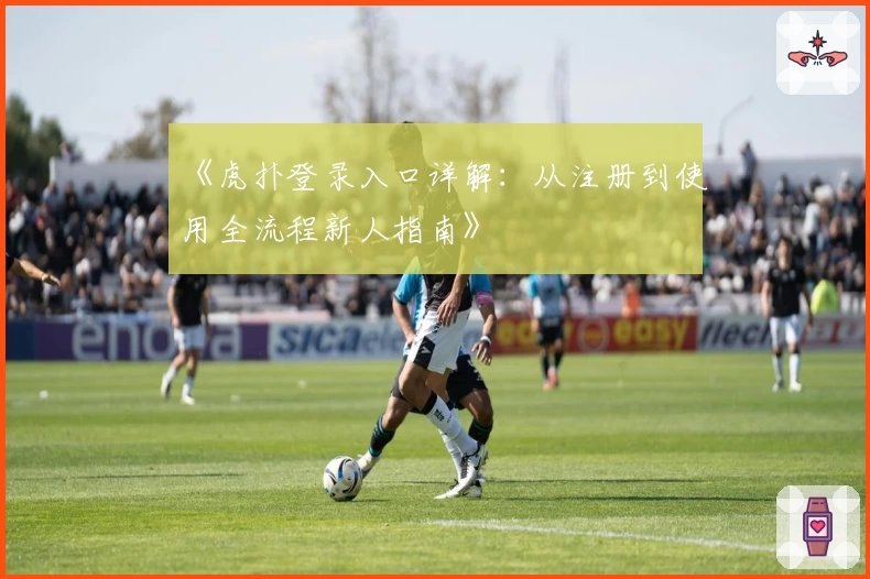 《虎扑登录入口详解：从注册到使用全流程新人指南》