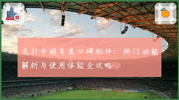 虎扑中超年度口碑测评：热门功能解析与使用体验全攻略