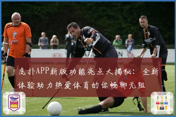虎扑APP新版功能亮点大揭秘：全新体验助力热爱体育的你畅聊无阻