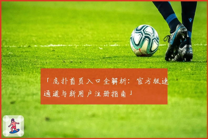 「虎扑首页入口全解析：官方极速通道与新用户注册指南」