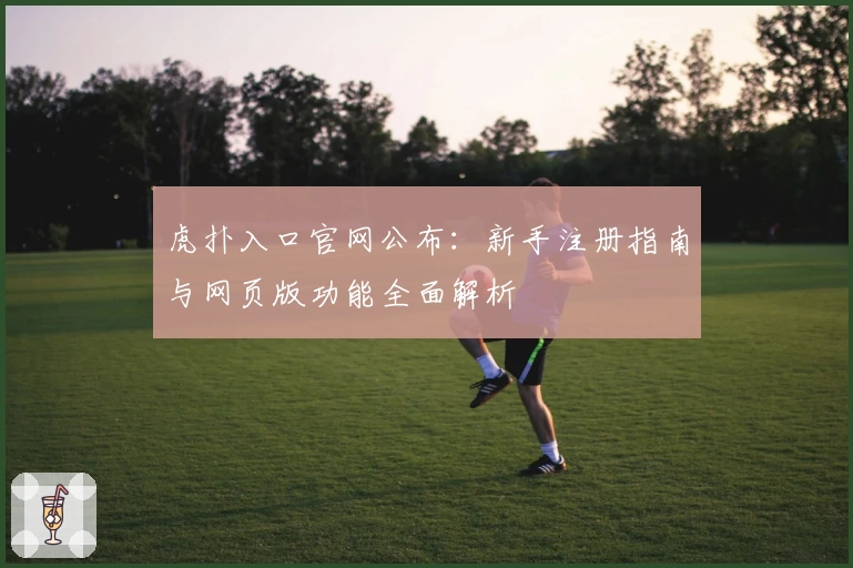 虎扑入口官网公布：新手注册指南与网页版功能全面解析