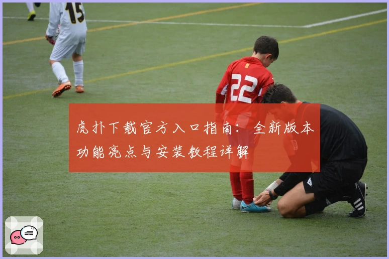 虎扑下载官方入口指南:全新版本功能亮点与安装教程详解