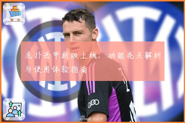 虎扑西甲新版上线：功能亮点解析与使用体验指南