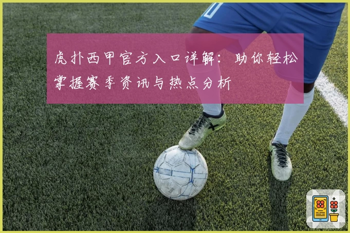 虎扑西甲官方入口详解：助你轻松掌握赛季资讯与热点分析