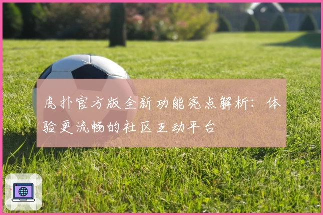虎扑官方版全新功能亮点解析：体验更流畅的社区互动平台