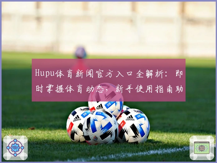 Hupu体育新闻官方入口全解析：即时掌握体育动态，新手使用指南助你快速上手