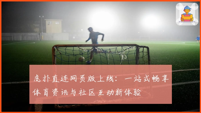 虎扑直连网页版上线：一站式畅享体育资讯与社区互动新体验