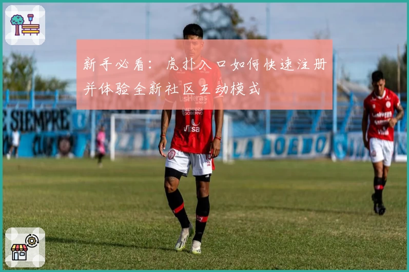 新手必看：虎扑入口如何快速注册并体验全新社区互动模式