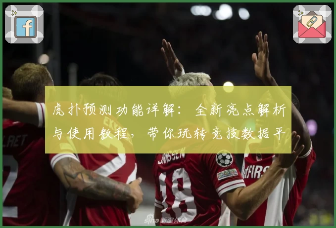 虎扑预测功能详解：全新亮点解析与使用教程，带你玩转竞技数据平台