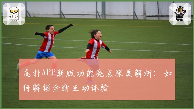 虎扑APP新版功能亮点深度解析:如何解锁全新互动体验