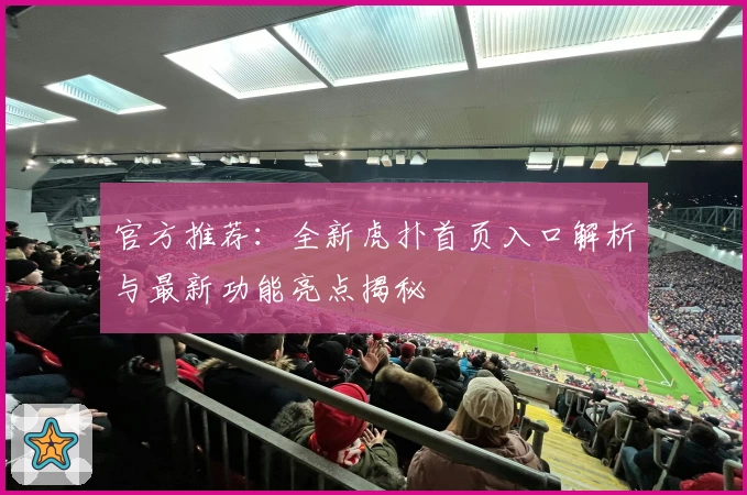 官方推荐：全新虎扑首页入口解析与最新功能亮点揭秘