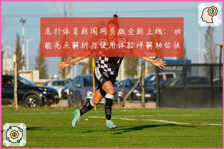 虎扑体育新闻网页版全新上线：功能亮点解析与使用体验详解助你快速上手