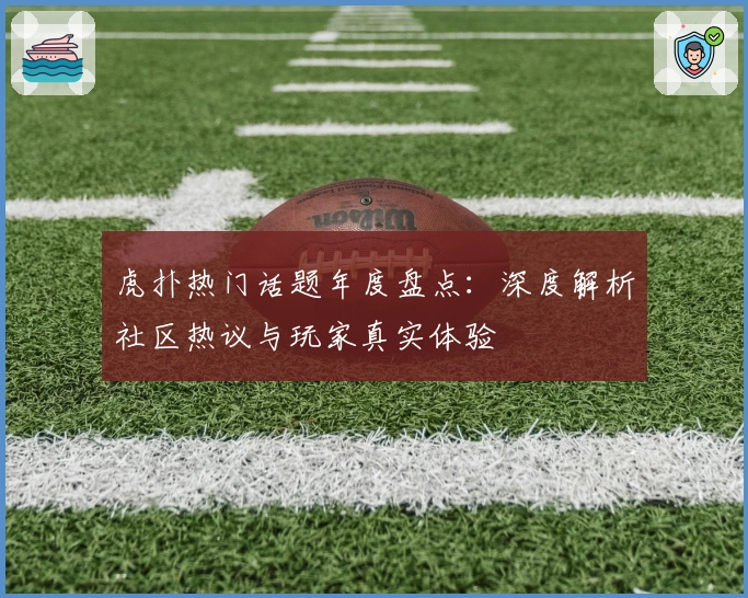 虎扑热门话题年度盘点：深度解析社区热议与玩家真实体验