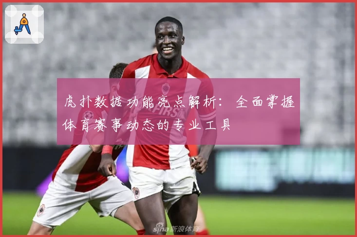虎扑数据功能亮点解析：全面掌握体育赛事动态的专业工具