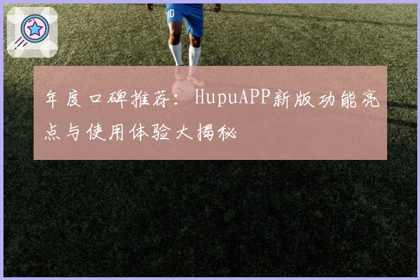 年度口碑推荐：HupuAPP新版功能亮点与使用体验大揭秘