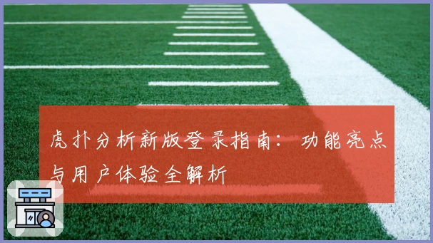 虎扑分析新版登录指南:功能亮点与用户体验全解析