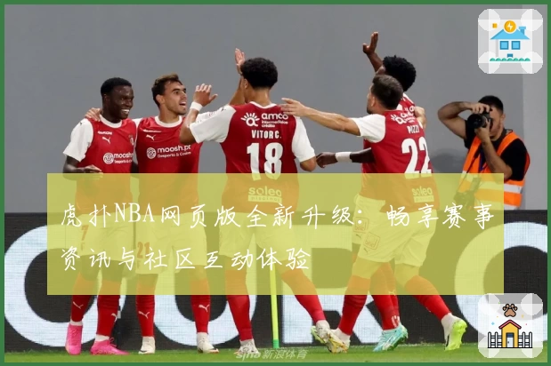 虎扑NBA网页版全新升级:畅享赛事资讯与社区互动体验
