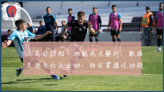 「虎扑预测」功能亮点解析：数据支持与社区互动，助你掌握运动趋势