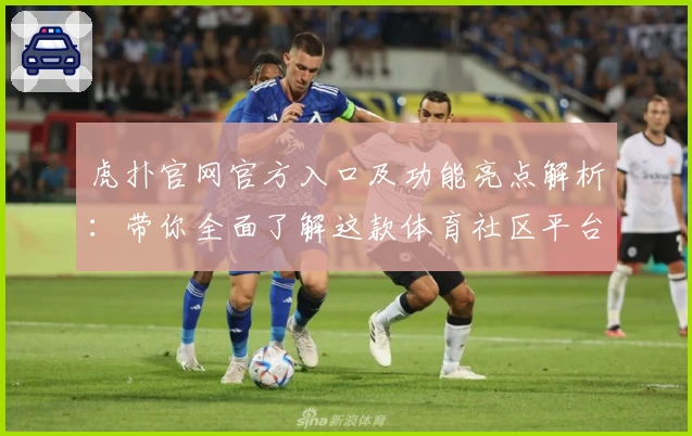 虎扑官网官方入口及功能亮点解析：带你全面了解这款体育社区平台