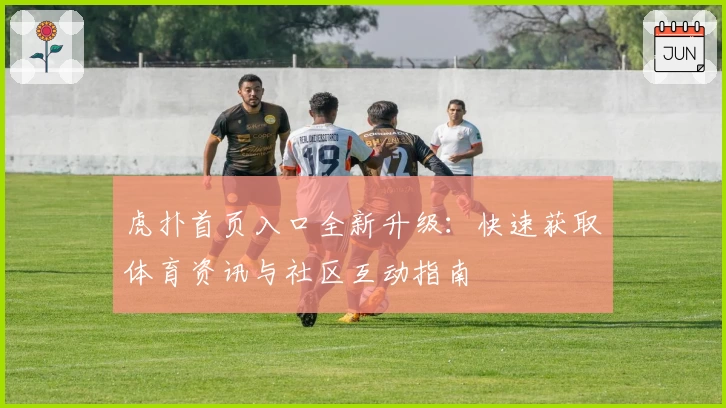 虎扑首页入口全新升级：快速获取体育资讯与社区互动指南