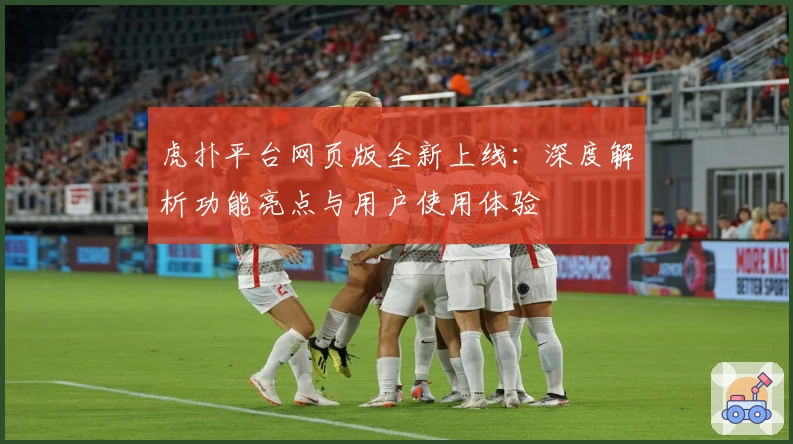 虎扑平台网页版全新上线：深度解析功能亮点与用户使用体验