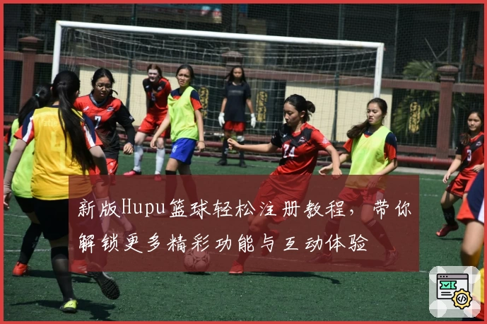 新版Hupu篮球轻松注册教程，带你解锁更多精彩功能与互动体验