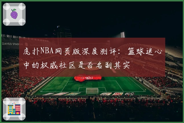 虎扑NBA网页版深度测评：篮球迷心中的权威社区是否名副其实