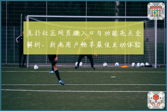 虎扑社区网页版入口与功能亮点全解析，新老用户畅享最佳互动体验