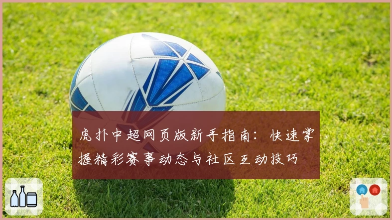 虎扑中超网页版新手指南：快速掌握精彩赛事动态与社区互动技巧