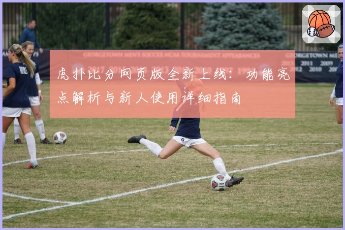 虎扑比分网页版全新上线:功能亮点解析与新人使用详细指南