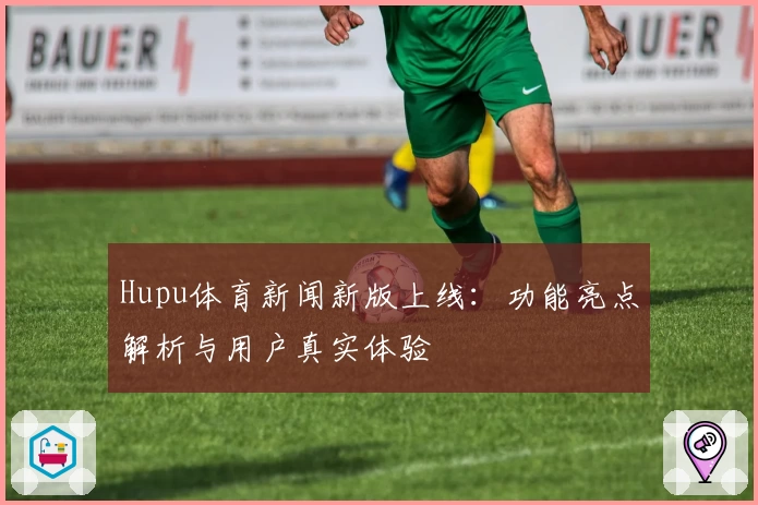 Hupu体育新闻新版上线：功能亮点解析与用户真实体验