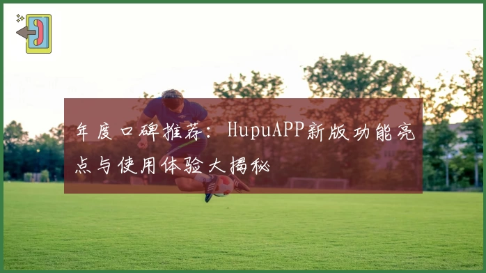 年度口碑推荐：HupuAPP新版功能亮点与使用体验大揭秘