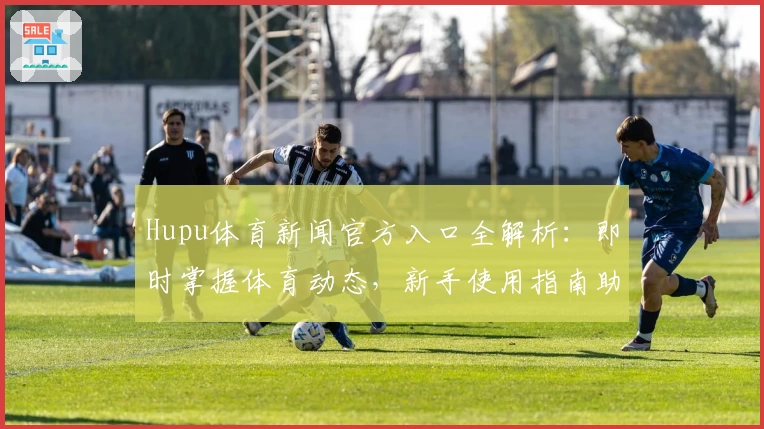 Hupu体育新闻官方入口全解析：即时掌握体育动态，新手使用指南助你快速上手