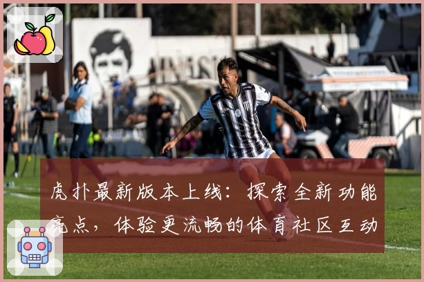 虎扑最新版本上线：探索全新功能亮点，体验更流畅的体育社区互动