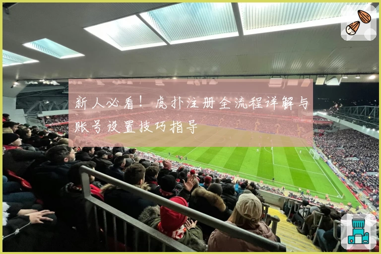 新人必看!虎扑注册全流程详解与账号设置技巧指导