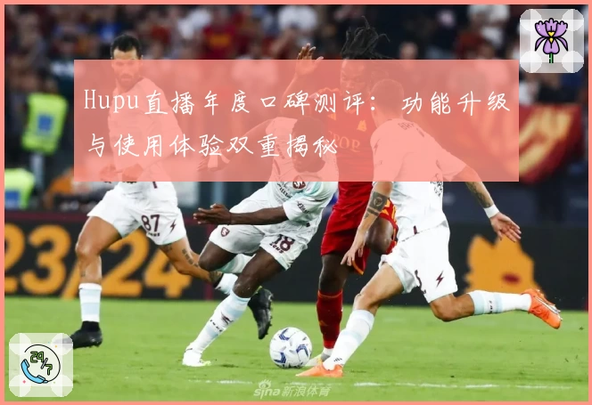 Hupu直播年度口碑测评：功能升级与使用体验双重揭秘