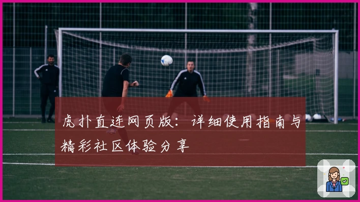 虎扑直连网页版:详细使用指南与精彩社区体验分享