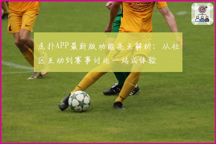虎扑APP最新版功能亮点解析:从社区互动到赛事讨论一站式体验