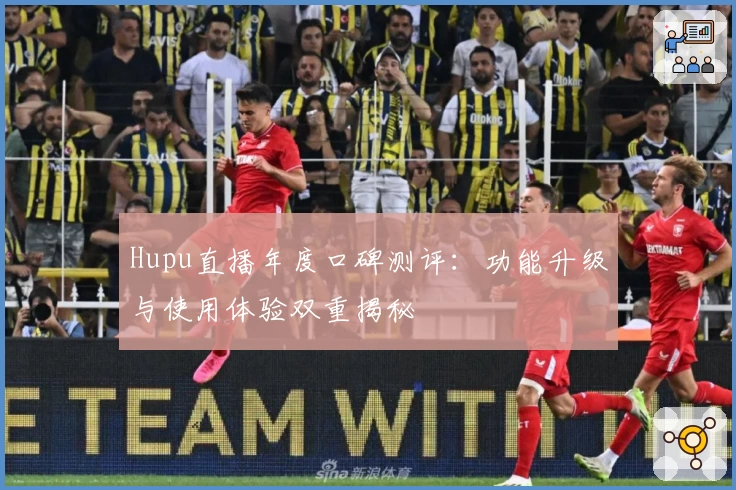 Hupu直播年度口碑测评：功能升级与使用体验双重揭秘