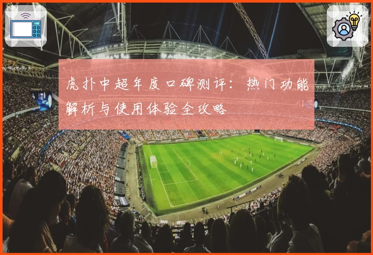 虎扑中超年度口碑测评：热门功能解析与使用体验全攻略
