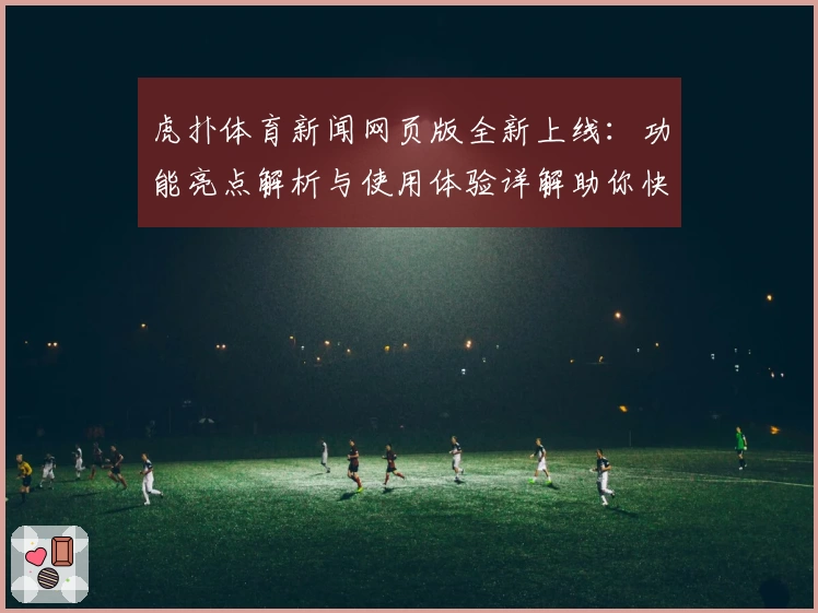 虎扑体育新闻网页版全新上线：功能亮点解析与使用体验详解助你快速上手