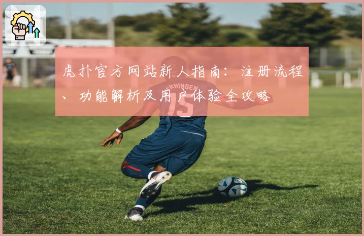 虎扑官方网站新人指南:注册流程、功能解析及用户体验全攻略