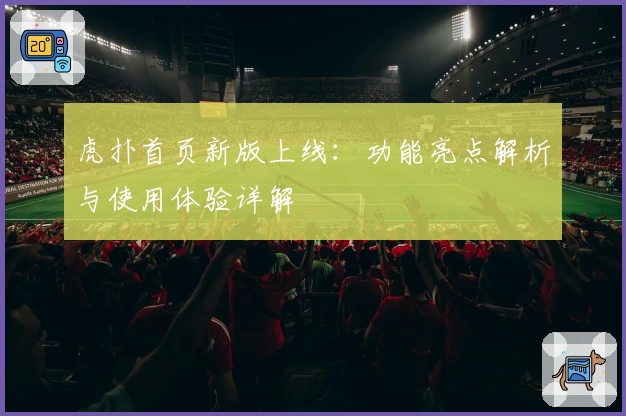虎扑首页新版上线：功能亮点解析与使用体验详解