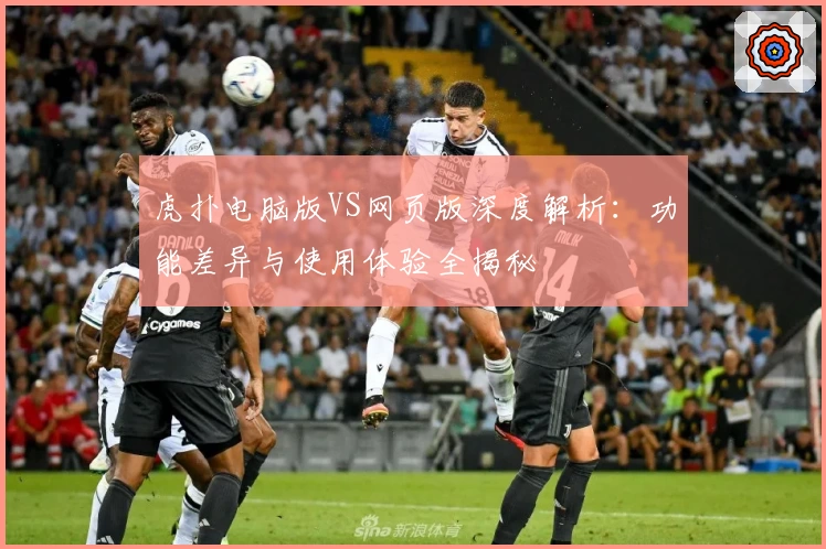 虎扑电脑版VS网页版深度解析：功能差异与使用体验全揭秘